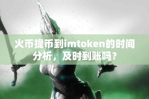 火币提币到imtoken的时间分析，及时到账吗？
