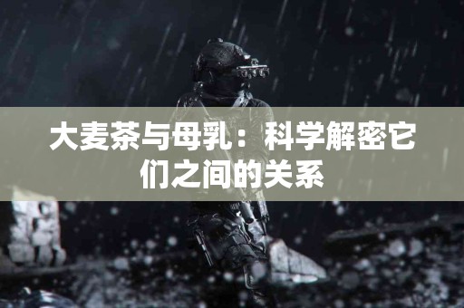 大麦茶与母乳：科学解密它们之间的关系