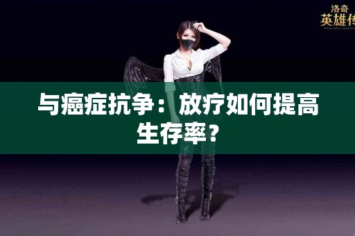 与癌症抗争：放疗如何提高生存率？