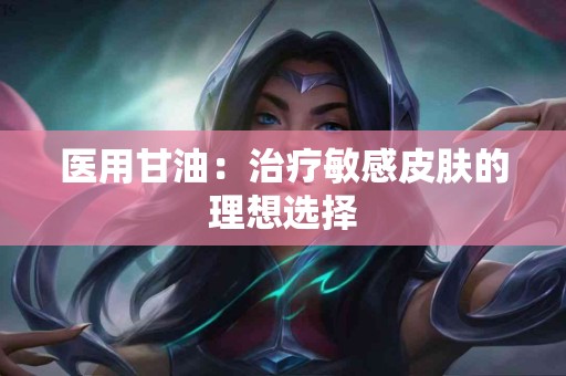 医用甘油：治疗敏感皮肤的理想选择