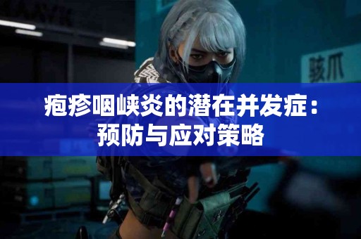 疱疹咽峡炎的潜在并发症：预防与应对策略