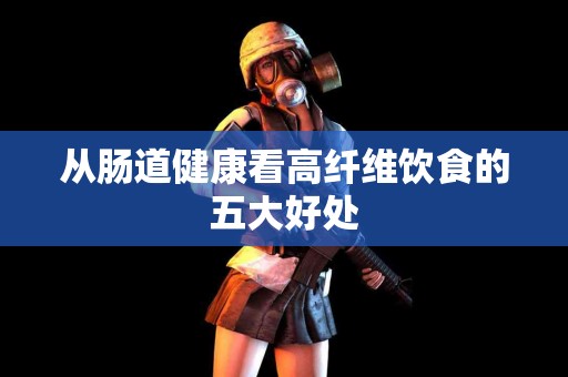 从肠道健康看高纤维饮食的五大好处