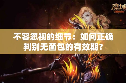 不容忽视的细节：如何正确判别无菌包的有效期？