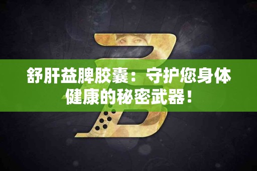 舒肝益脾胶囊：守护您身体健康的秘密武器！