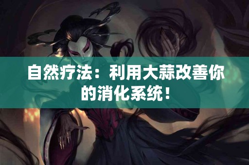 自然疗法：利用大蒜改善你的消化系统！