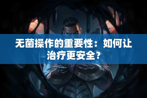 无菌操作的重要性：如何让治疗更安全？