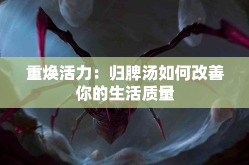 重焕活力：归脾汤如何改善你的生活质量