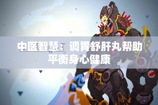 中医智慧：调胃舒肝丸帮助平衡身心健康