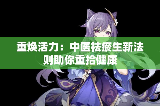 重焕活力：中医祛瘀生新法则助你重拾健康