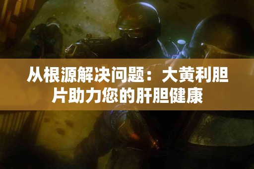 从根源解决问题：大黄利胆片助力您的肝胆健康