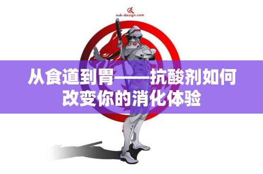 从食道到胃——抗酸剂如何改变你的消化体验