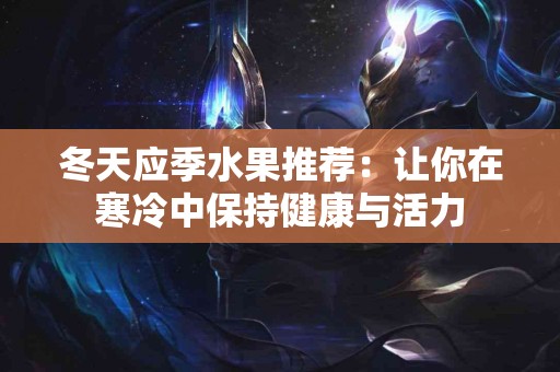冬天应季水果推荐：让你在寒冷中保持健康与活力