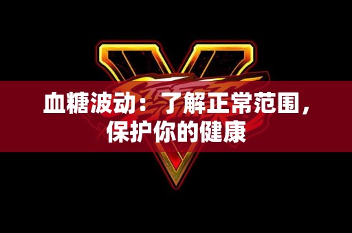 血糖波动：了解正常范围，保护你的健康