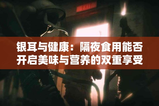 银耳与健康：隔夜食用能否开启美味与营养的双重享受？