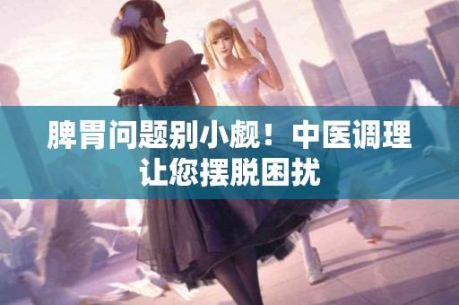 脾胃问题别小觑！中医调理让您摆脱困扰