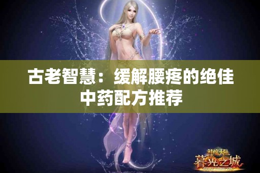 古老智慧：缓解腰疼的绝佳中药配方推荐