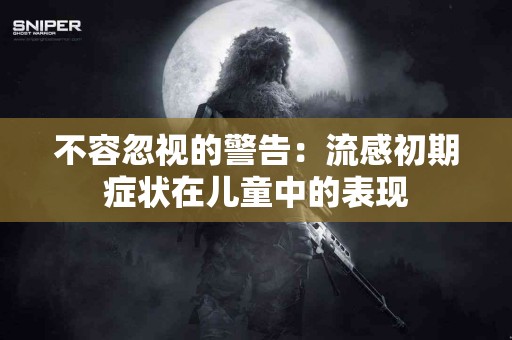 不容忽视的警告：流感初期症状在儿童中的表现
