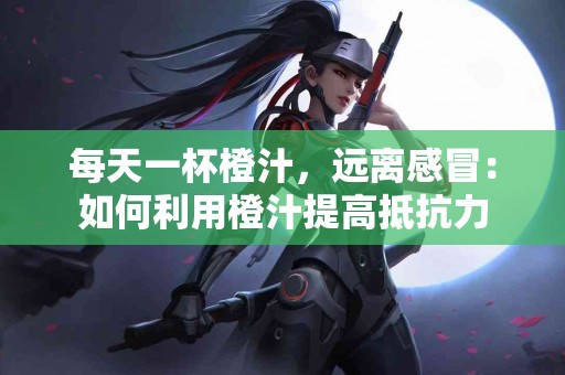 每天一杯橙汁，远离感冒：如何利用橙汁提高抵抗力