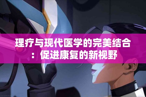 理疗与现代医学的完美结合：促进康复的新视野
