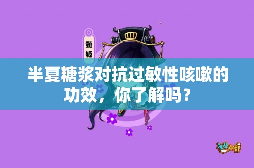 半夏糖浆对抗过敏性咳嗽的功效，你了解吗？
