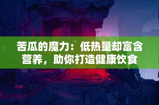 苦瓜的魔力：低热量却富含营养，助你打造健康饮食