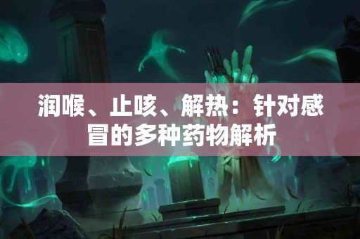 润喉、止咳、解热：针对感冒的多种药物解析