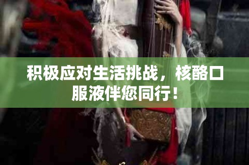 积极应对生活挑战，核酪口服液伴您同行！