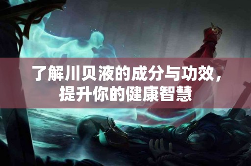 了解川贝液的成分与功效，提升你的健康智慧