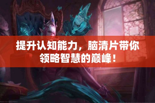 提升认知能力，脑清片带你领略智慧的巅峰！