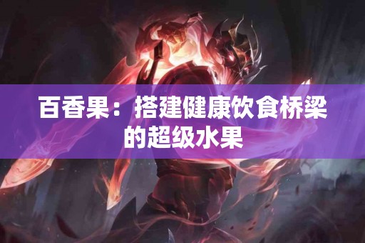 百香果：搭建健康饮食桥梁的超级水果
