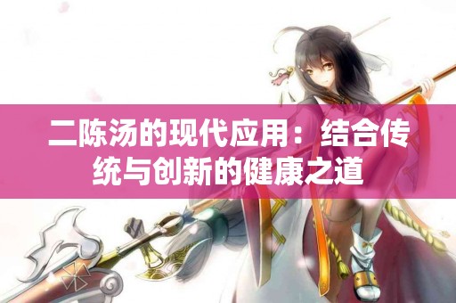 二陈汤的现代应用：结合传统与创新的健康之道