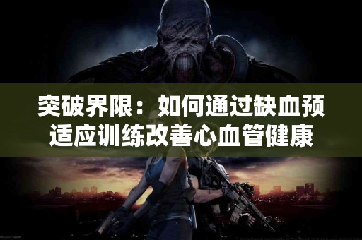 突破界限：如何通过缺血预适应训练改善心血管健康
