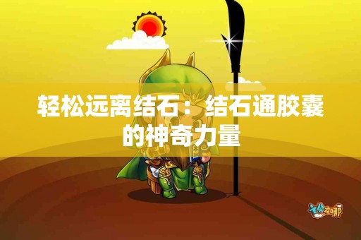 轻松远离结石：结石通胶囊的神奇力量
