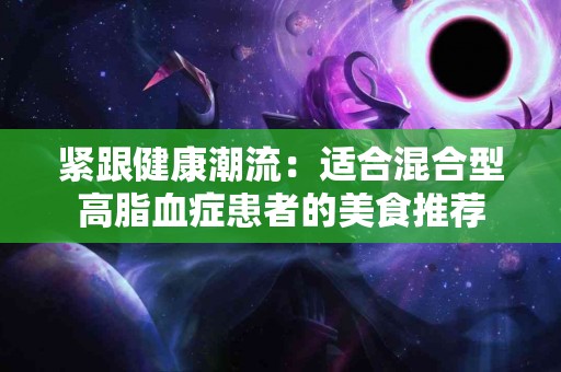 紧跟健康潮流：适合混合型高脂血症患者的美食推荐
