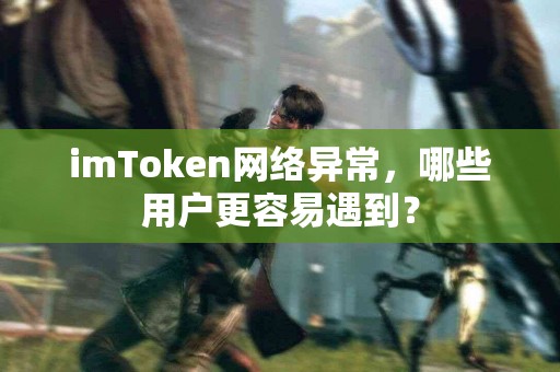imToken网络异常，哪些用户更容易遇到？