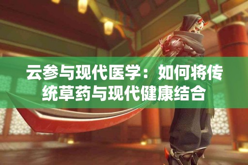 云参与现代医学：如何将传统草药与现代健康结合