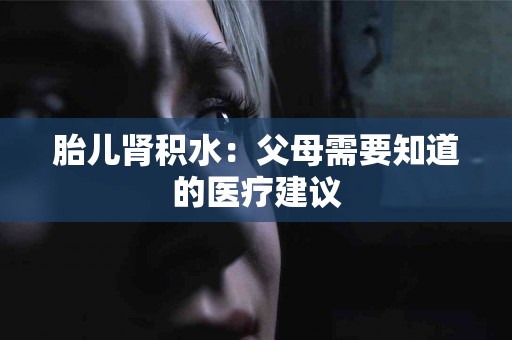 胎儿肾积水：父母需要知道的医疗建议