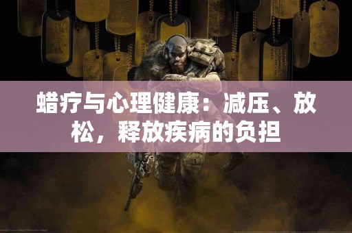 蜡疗与心理健康：减压、放松，释放疾病的负担