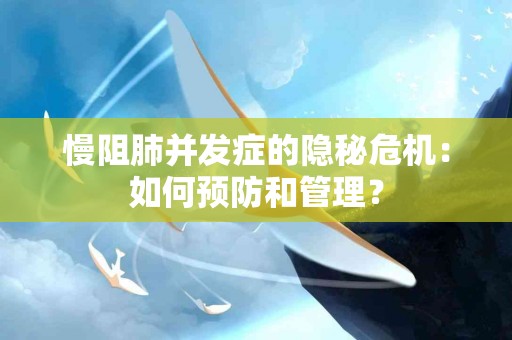 慢阻肺并发症的隐秘危机：如何预防和管理？