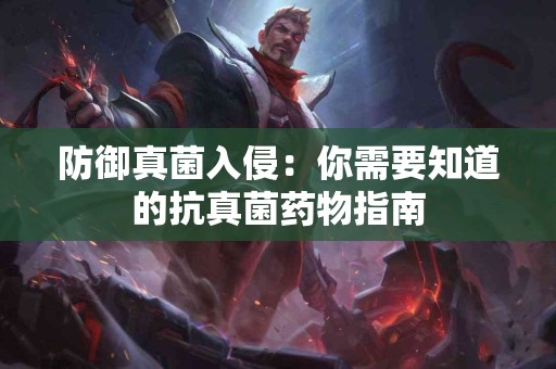 防御真菌入侵：你需要知道的抗真菌药物指南