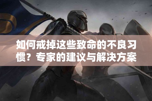 如何戒掉这些致命的不良习惯？专家的建议与解决方案