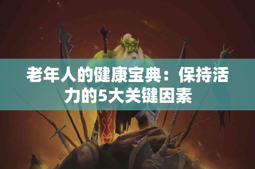 老年人的健康宝典：保持活力的5大关键因素