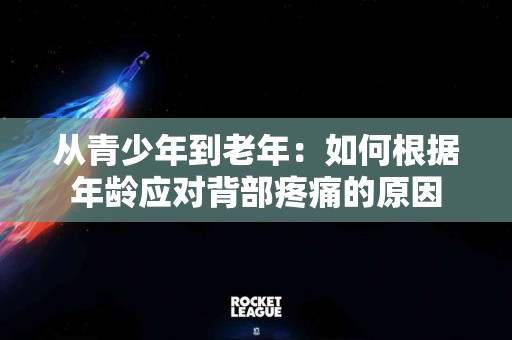 从青少年到老年：如何根据年龄应对背部疼痛的原因