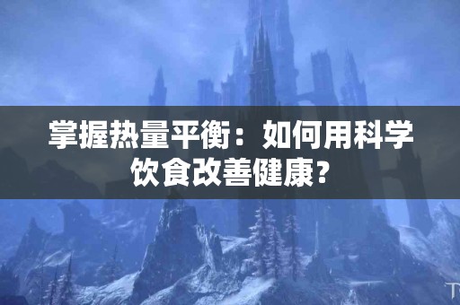 掌握热量平衡：如何用科学饮食改善健康？