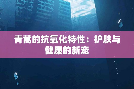 青蒿的抗氧化特性：护肤与健康的新宠