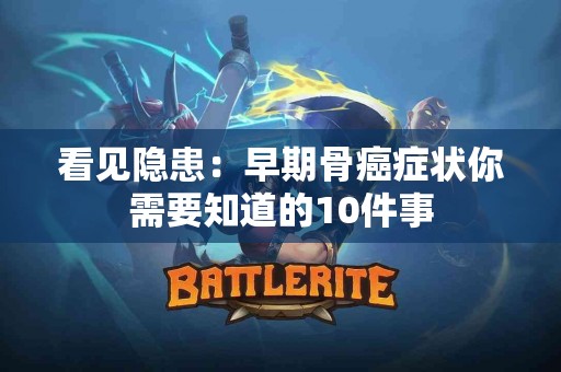看见隐患：早期骨癌症状你需要知道的10件事
