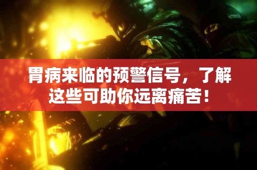胃病来临的预警信号，了解这些可助你远离痛苦！