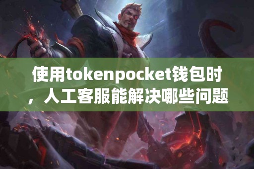 使用tokenpocket钱包时，人工客服能解决哪些问题？