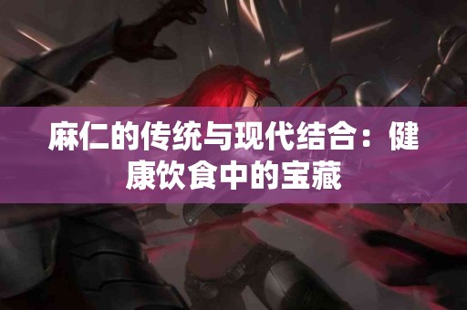 麻仁的传统与现代结合：健康饮食中的宝藏