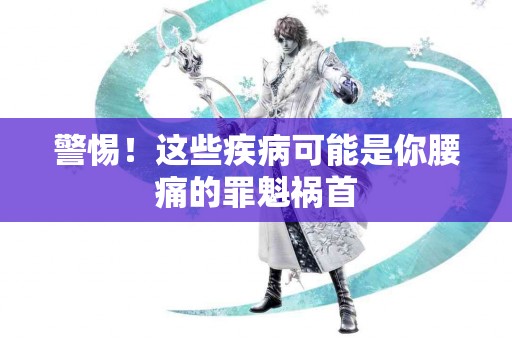 警惕！这些疾病可能是你腰痛的罪魁祸首